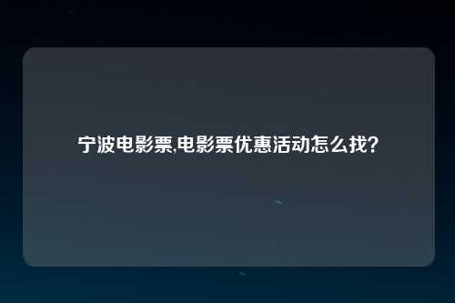 宁波电影票,电影票优惠活动怎么找？