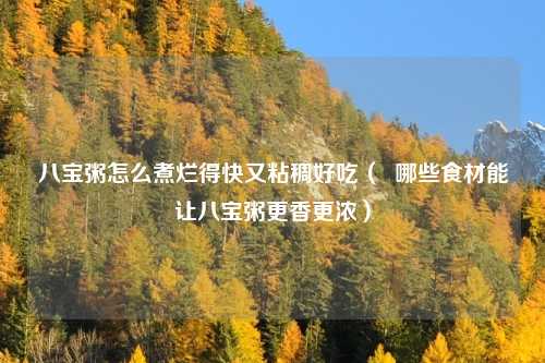 八宝粥怎么煮烂得快又粘稠好吃（  哪些食材能让八宝粥更香更浓）