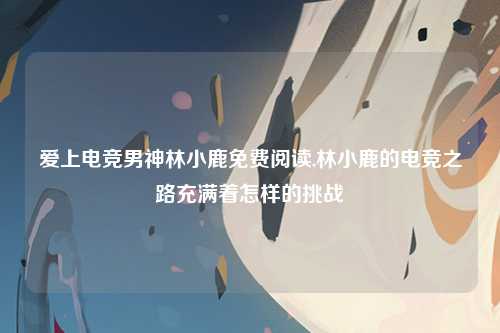 爱上电竞男神林小鹿免费阅读,林小鹿的电竞之路充满着怎样的挑战