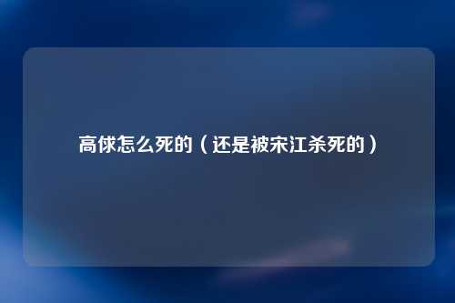 高俅怎么死的（还是被宋江杀死的）