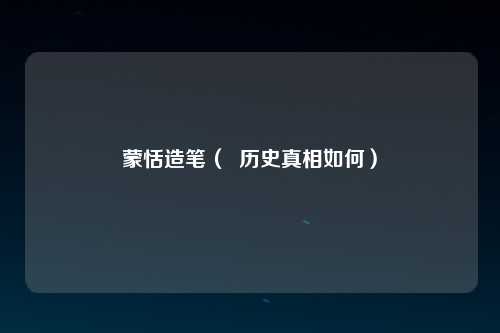 蒙恬造笔（  历史真相如何）