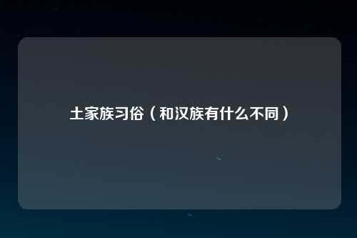 土家族习俗（和汉族有什么不同）