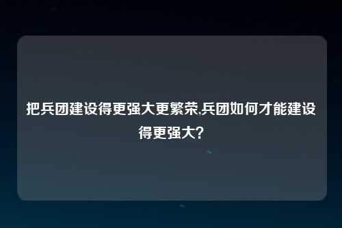 把兵团建设得更强大更繁荣,兵团如何才能建设得更强大？