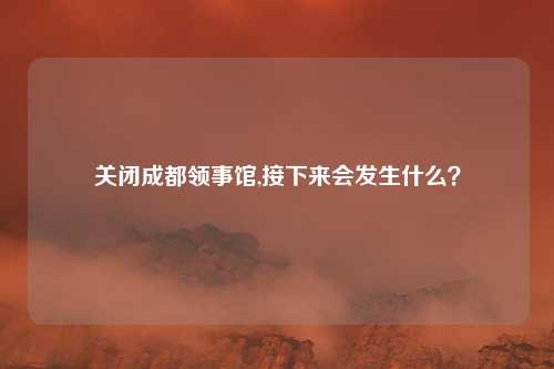 关闭成都领事馆,接下来会发生什么？