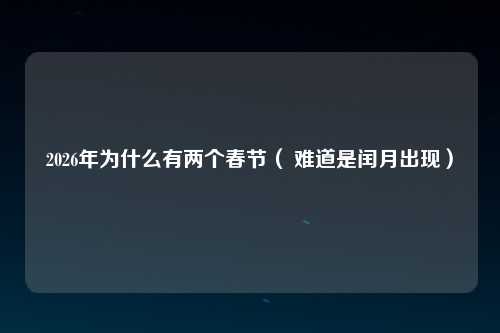 2026年为什么有两个春节（ 难道是闰月出现）