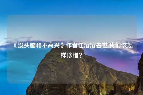 《没头脑和不高兴》作者任溶溶去世,我们该怎样珍惜？