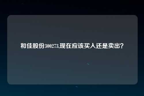 和佳股份300273,现在应该买入还是卖出？