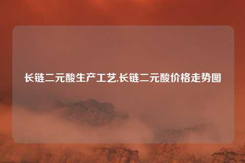长链二元酸生产工艺,长链二元酸价格走势图