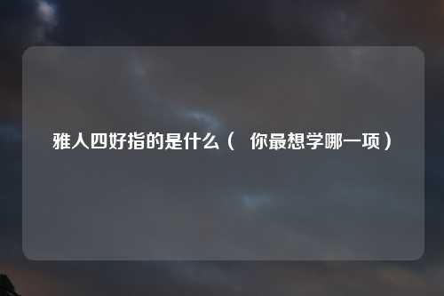 雅人四好指的是什么（  你最想学哪一项）