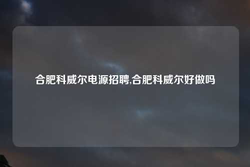 合肥科威尔电源招聘,合肥科威尔好做吗