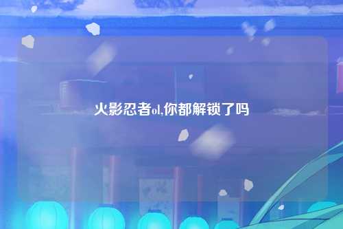 火影忍者ol,你都解锁了吗