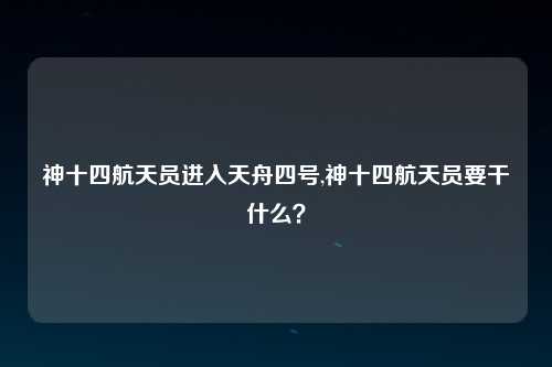 神十四航天员进入天舟四号,神十四航天员要干什么？