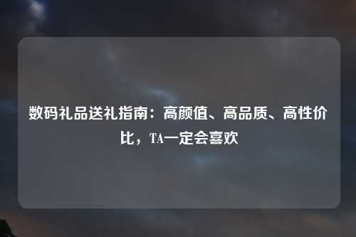 数码礼品送礼指南：高颜值、高品质、高性价比，TA一定会喜欢