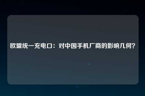 欧盟统一充电口：对中国手机厂商的影响几何？