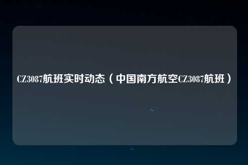 CZ3087航班实时动态（中国南方航空CZ3087航班）