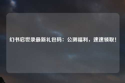 幻书启世录最新礼包码：公测福利，速速领取！