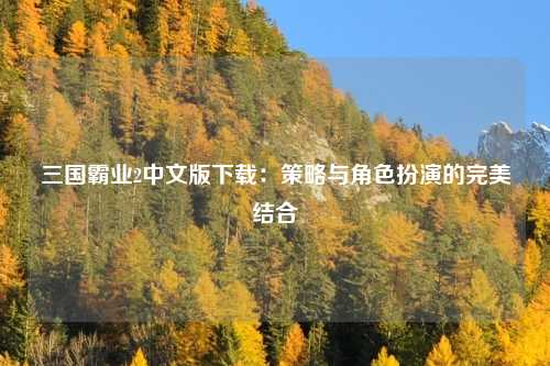 三国霸业2中文版下载：策略与角色扮演的完美结合