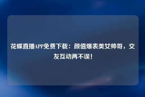 花蝶直播APP免费下载：颜值爆表美女帅哥，交友互动两不误！