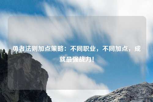 勇者法则加点策略：不同职业，不同加点，成就最强战力！