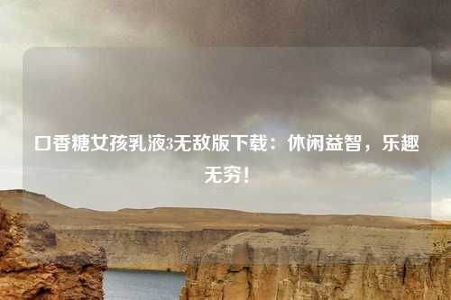 口香糖女孩乳液3无敌版下载：休闲益智，乐趣无穷！