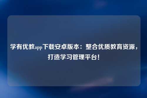 学有优教app下载安卓版本：整合优质教育资源，打造学习管理平台！