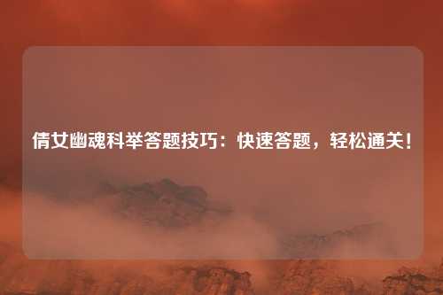 倩女幽魂科举答题技巧：快速答题，轻松通关！