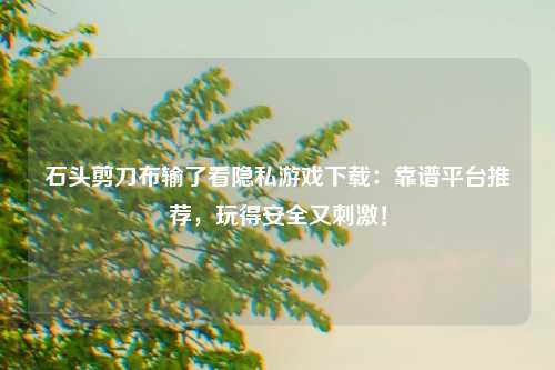 石头剪刀布输了看隐私游戏下载：靠谱平台推荐，玩得安全又刺激！