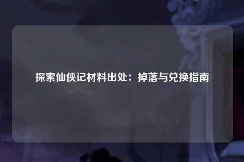 探索仙侠记材料出处：掉落与兑换指南