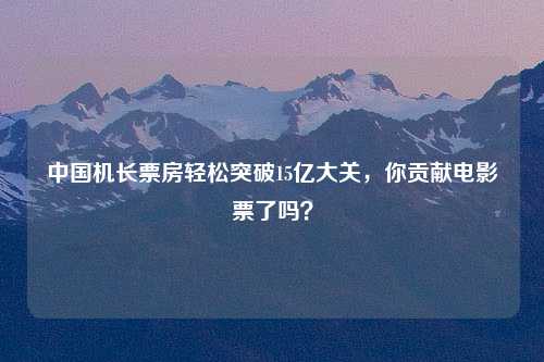 中国机长票房轻松突破15亿大关，你贡献电影票了吗？