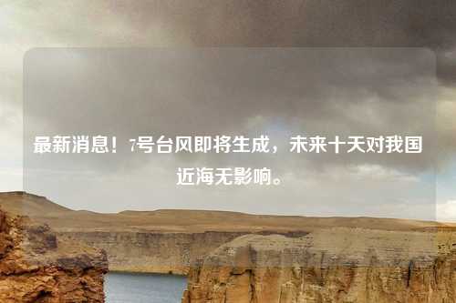 最新消息！7号台风即将生成，未来十天对我国近海无影响。