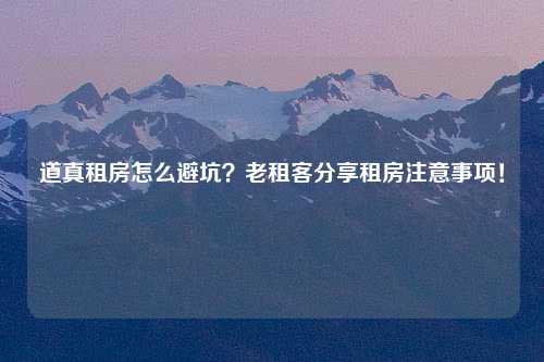 道真租房怎么避坑？老租客分享租房注意事项！