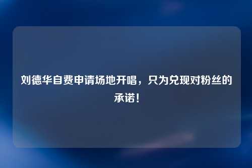 刘德华自费申请场地开唱，只为兑现对粉丝的承诺！