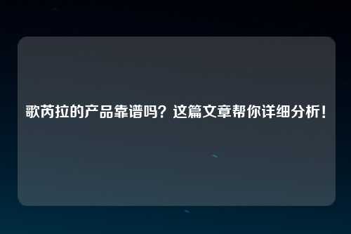 歌芮拉的产品靠谱吗？这篇文章帮你详细分析！