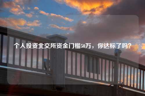 个人投资北交所资金门槛50万，你达标了吗？