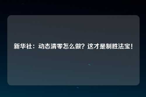 新华社：动态清零怎么做？这才是制胜法宝！