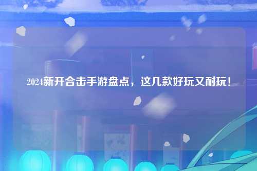 2024新开合击手游盘点，这几款好玩又耐玩！