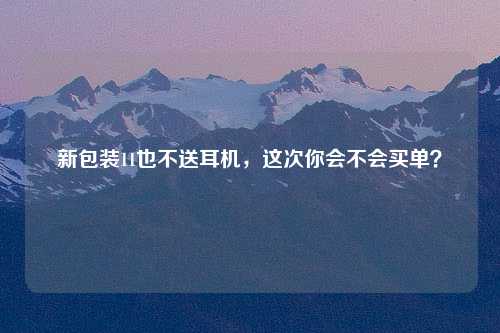 新包装11也不送耳机，这次你会不会买单？