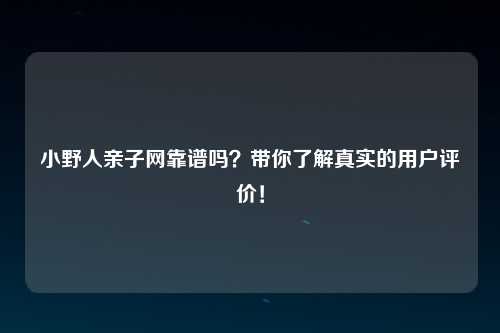 小野人亲子网靠谱吗？带你了解真实的用户评价！