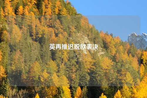 英再推迟脱欧表决