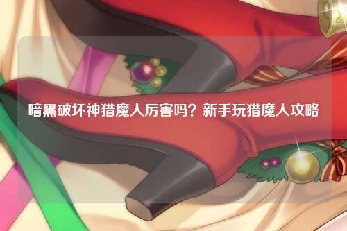 暗黑破坏神猎魔人厉害吗？新手玩猎魔人攻略