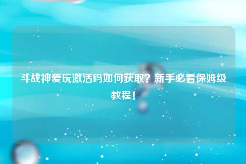 斗战神爱玩激活码如何获取？新手必看保姆级教程！