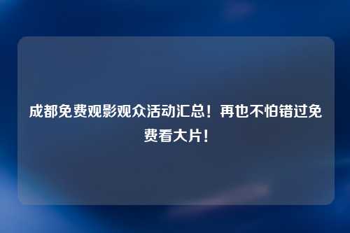 成都免费观影观众活动汇总！再也不怕错过免费看大片！