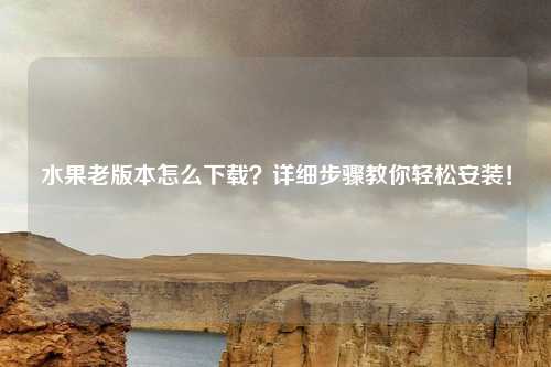 水果老版本怎么下载？详细步骤教你轻松安装！