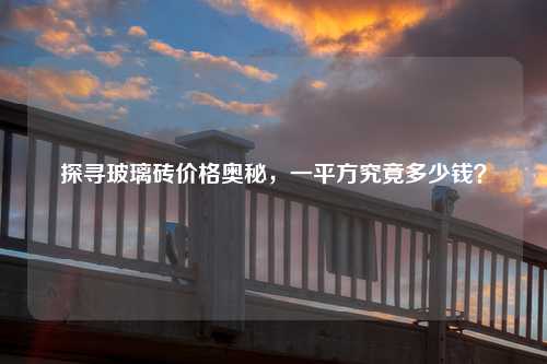 探寻玻璃砖价格奥秘，一平方究竟多少钱？