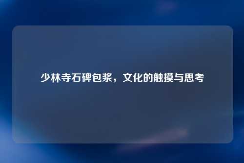 少林寺石碑包浆，文化的触摸与思考