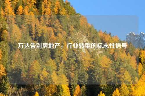 万达告别房地产，行业转型的标志性信号