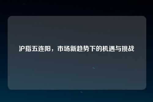 沪指五连阳，市场新趋势下的机遇与挑战