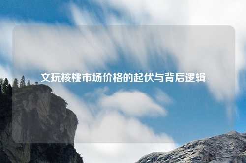 文玩核桃市场价格的起伏与背后逻辑