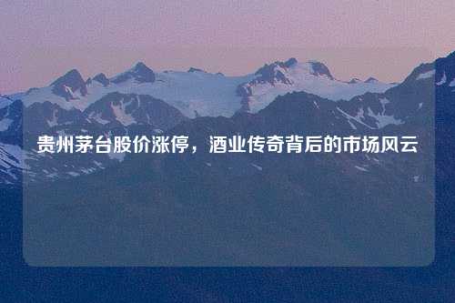 贵州茅台股价涨停，酒业传奇背后的市场风云
