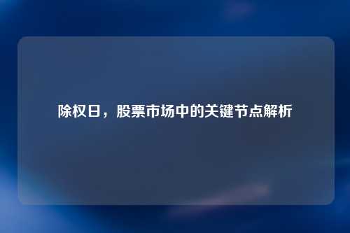 除权日，股票市场中的关键节点解析
